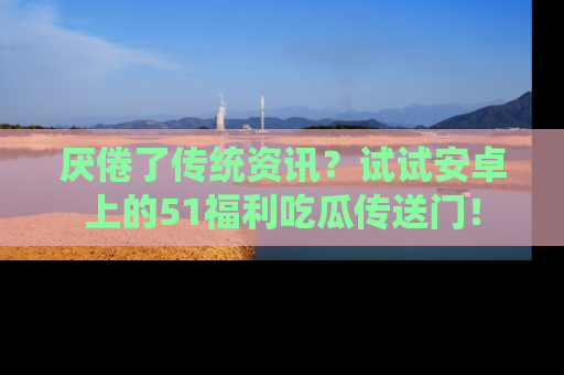 厌倦了传统资讯？试试安卓上的51福利吃瓜传送门！