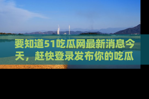 要知道51吃瓜网最新消息今天，赶快登录发布你的吃瓜体验吧！