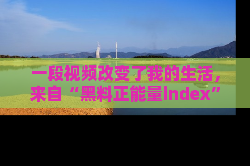 一段视频改变了我的生活，来自“黑料正能量index”的真实分享