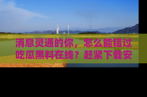 消息灵通的你，怎么能错过吃瓜黑料在线？赶紧下载安装苹果版，瓜果随手可得！