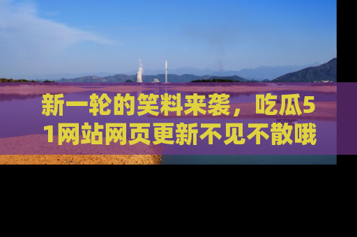 新一轮的笑料来袭，吃瓜51网站网页更新不见不散哦！