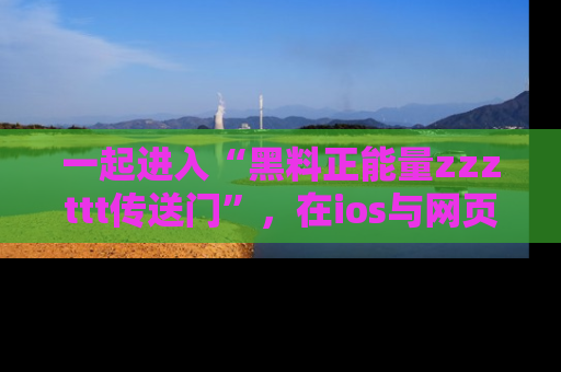 一起进入“黑料正能量zzzttt传送门”，在ios与网页中享受热辣资讯的快乐吧！