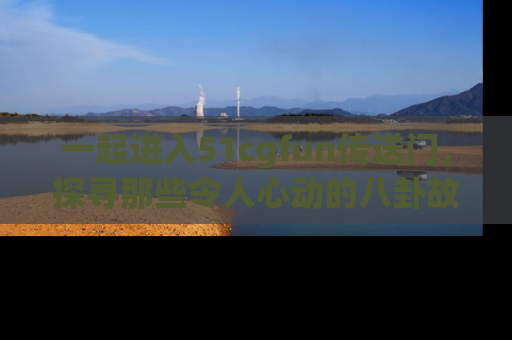 一起进入51cgfun传送门,探寻那些令人心动的八卦故事吧!