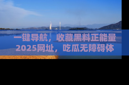 一键导航，收藏黑料正能量2025网址，吃瓜无障碍体验