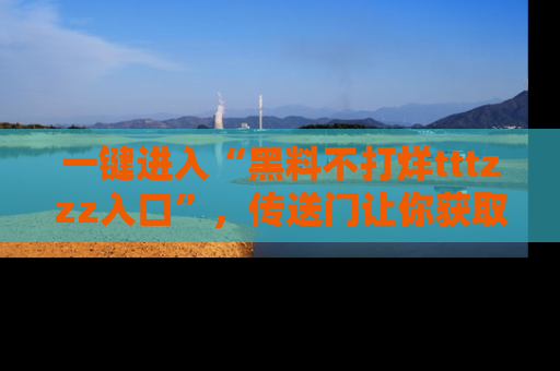 一键进入“黑料不打烊tttzzz入口”，传送门让你获取即时娱乐新闻