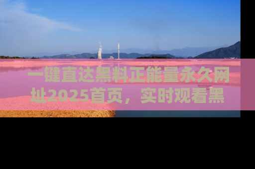 一键直达黑料正能量永久网址2025首页，实时观看黑料大汇总