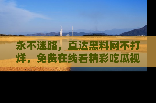 永不迷路，直达黑料网不打烊，免费在线看精彩吃瓜视频！