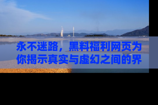 永不迷路，黑料福利网页为你揭示真实与虚幻之间的界限