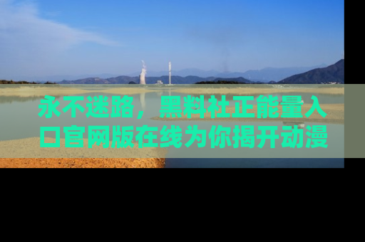 永不迷路，黑料社正能量入口官网版在线为你揭开动漫游戏的神秘面纱