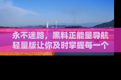 永不迷路，黑料正能量导航轻量版让你及时掌握每一个劲爆消息！