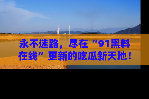 永不迷路，尽在“91黑料在线”更新的吃瓜新天地！