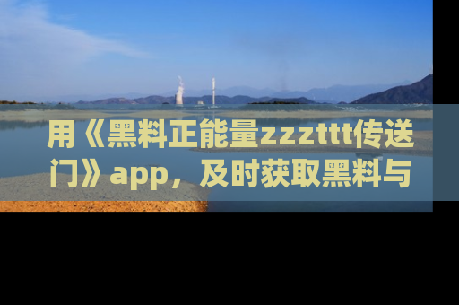 用《黑料正能量zzzttt传送门》app，及时获取黑料与正能量的最新动态