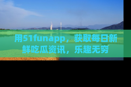 用51funapp，获取每日新鲜吃瓜资讯，乐趣无穷