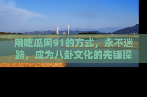 用吃瓜网91的方式，永不迷路，成为八卦文化的先锋探索者