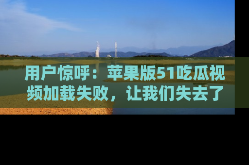 用户惊呼：苹果版51吃瓜视频加载失败，让我们失去了宝贵资源！