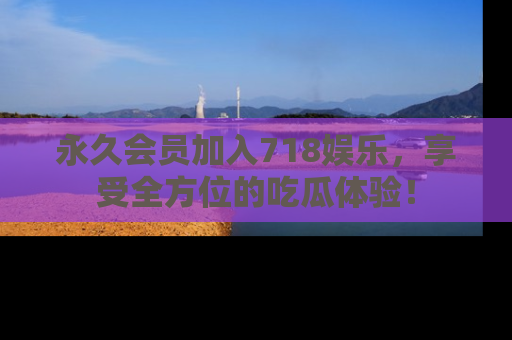 永久会员加入718娱乐，享受全方位的吃瓜体验！
