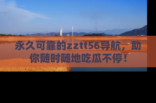 永久可靠的zztt56导航，助你随时随地吃瓜不停！