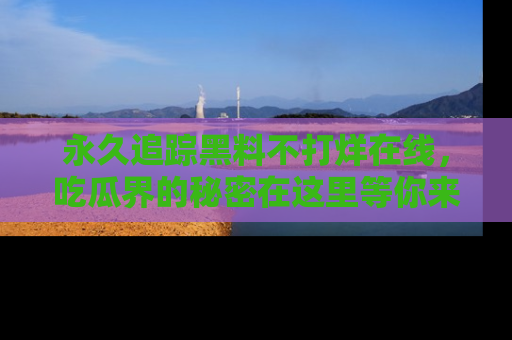 永久追踪黑料不打烊在线，吃瓜界的秘密在这里等你来发现！