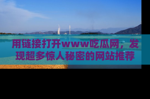 用链接打开www吃瓜网，发现超多惊人秘密的网站推荐！
