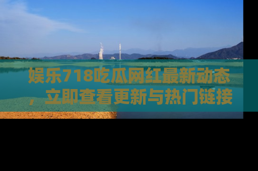 娱乐718吃瓜网红最新动态，立即查看更新与热门链接吧！