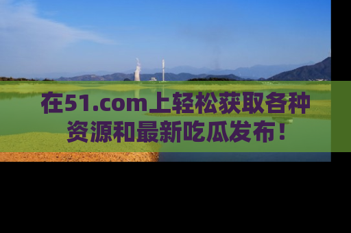 在51.com上轻松获取各种资源和最新吃瓜发布！