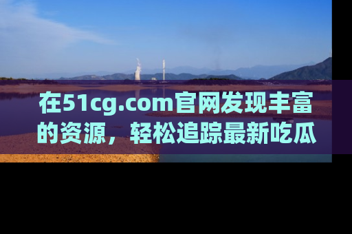 在51cg.com官网发现丰富的资源，轻松追踪最新吃瓜热点