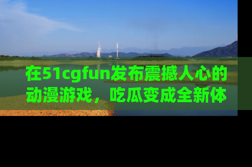 在51cgfun发布震撼人心的动漫游戏，吃瓜变成全新体验