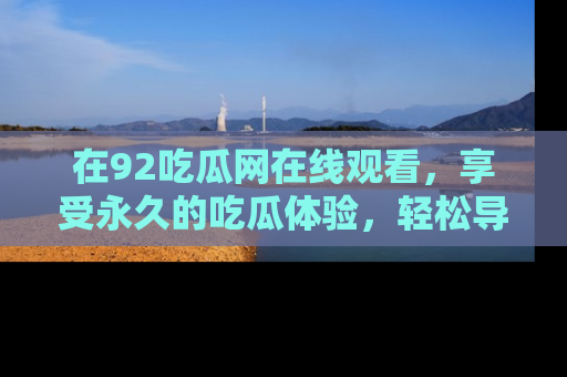 在92吃瓜网在线观看,享受永久的吃瓜体验,轻松导航追踪热门话题!