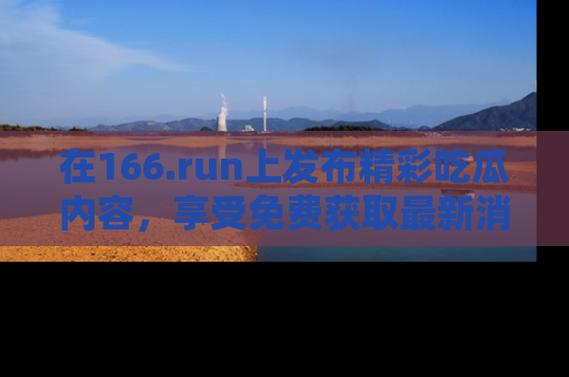 在166.run上发布精彩吃瓜内容，享受免费获取最新消息的乐趣！