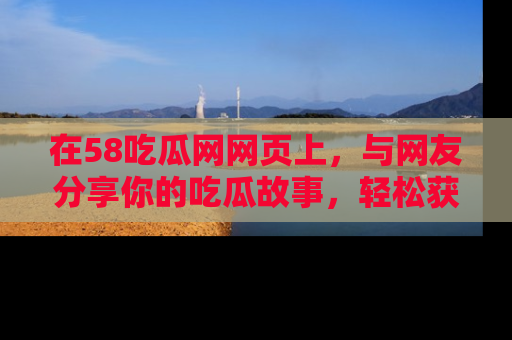 在58吃瓜网网页上，与网友分享你的吃瓜故事，轻松获取热门趣闻