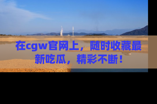 在cgw官网上,随时收藏最新吃瓜,精彩不断!
