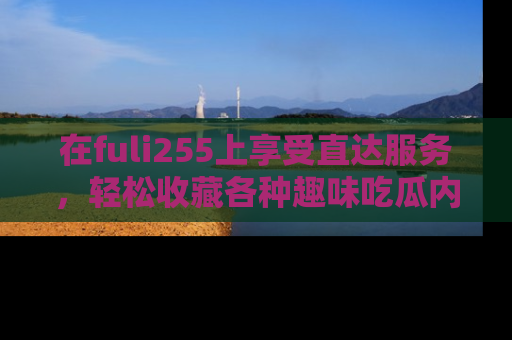 在fuli255上享受直达服务,轻松收藏各种趣味吃瓜内容,陪你欢笑!