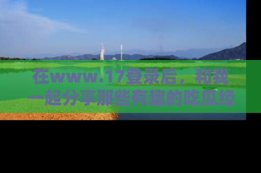 在www.17登录后,和我一起分享那些有趣的吃瓜经历吧!