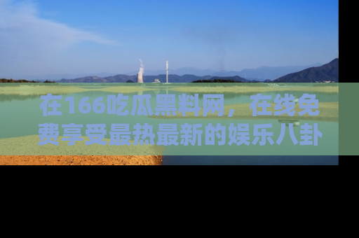 在166吃瓜黑料网,在线免费享受最热最新的娱乐八卦!