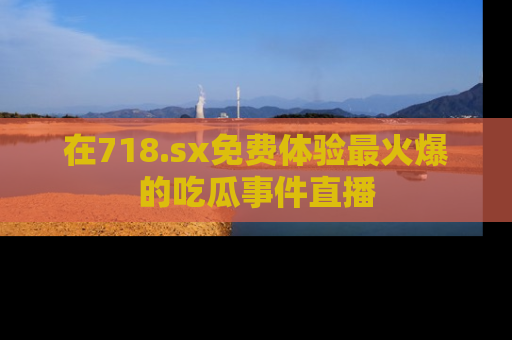 在718.sx免费体验最火爆的吃瓜事件直播