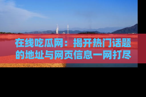 在线吃瓜网:揭开热门话题的地址与网页信息一网打尽