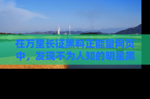 在万里长征黑料正能量网页中,发现不为人知的明星黑料与积极能量