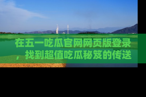 在五一吃瓜官网网页版登录,找到超值吃瓜秘笈的传送门!