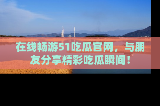 在线畅游51吃瓜官网,与朋友分享精彩吃瓜瞬间!