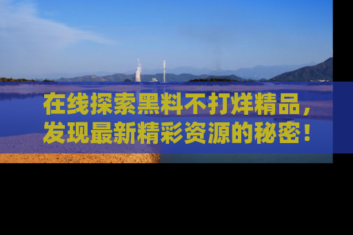 在线探索黑料不打烊精品,发现最新精彩资源的秘密!