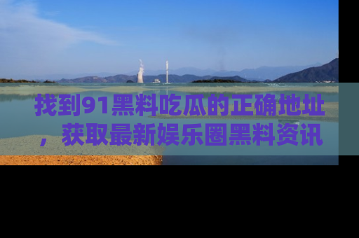 找到91黑料吃瓜的正确地址,获取最新娱乐圈黑料资讯