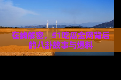 在线解密,51吃瓜全网背后的八卦故事与爆料