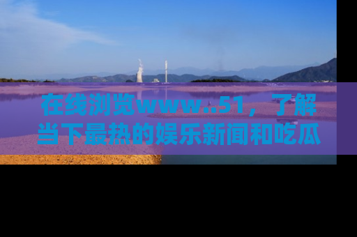 在线浏览www..51,了解当下最热的娱乐新闻和吃瓜话题