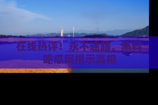 在线热评!永不迷路,黑料吃瓜网揭示真相