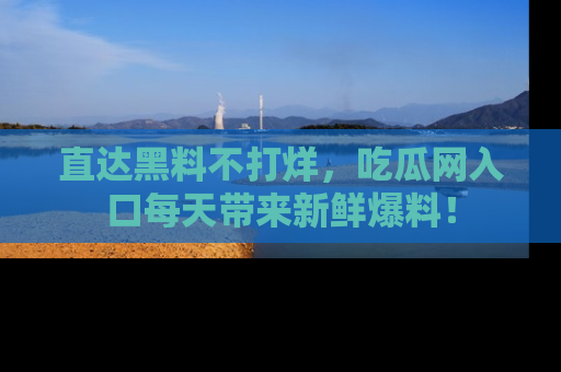 直达黑料不打烊,吃瓜网入口每天带来新鲜爆料!