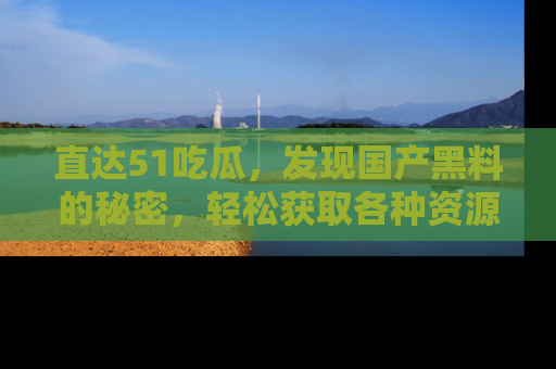 直达51吃瓜,发现国产黑料的秘密,轻松获取各种资源与资讯