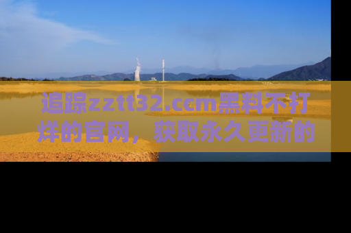 追踪zztt32.ccm黑料不打烊的官网,获取永久更新的娱乐圈内幕,做个资深吃瓜群众!
