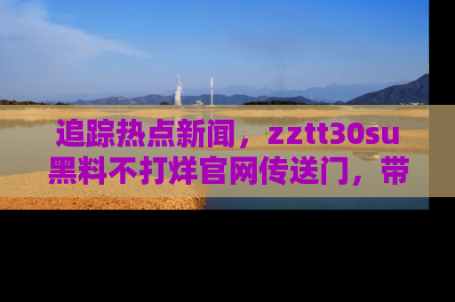 追踪热点新闻,zztt30su黑料不打烊官网传送门,带你进入吃瓜新世界!
