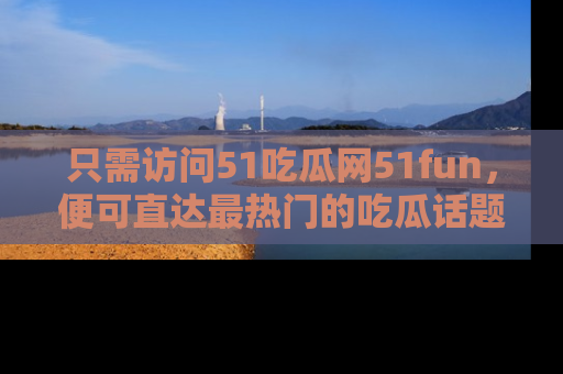 只需访问51吃瓜网51fun,便可直达最热门的吃瓜话题和资讯