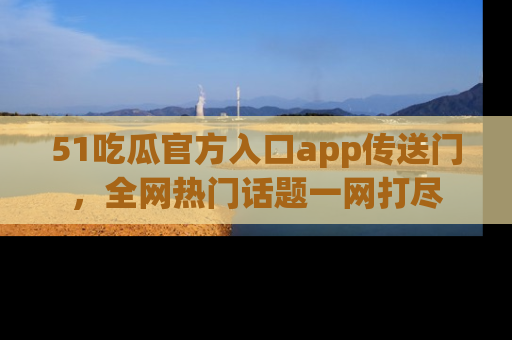 51吃瓜官方入口app传送门，全网热门话题一网打尽